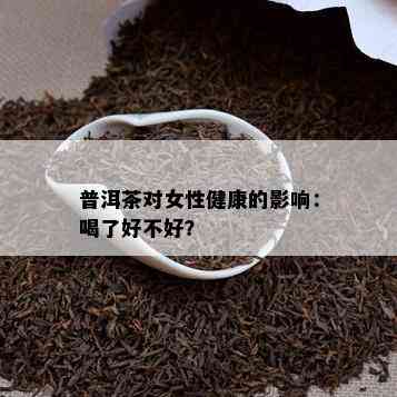 普洱茶对女性健康的影响：喝了好不好？