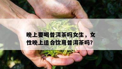 晚上要喝普洱茶吗女生，女性晚上适合饮用普洱茶吗？