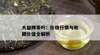 大益牌茶叶：价格行情与收藏价值全解析