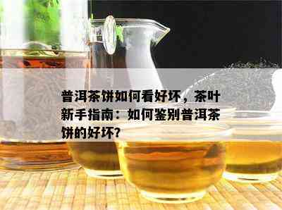 普洱茶饼怎样看好坏，茶叶新手指南：怎样鉴别普洱茶饼的好坏？