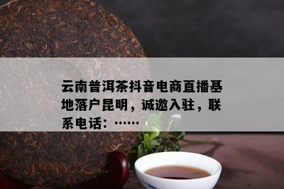 云南普洱茶抖音电商直播基地落户昆明，诚邀入驻，联系电话：……