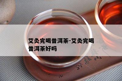 艾灸完喝普洱茶-艾灸完喝普洱茶好吗