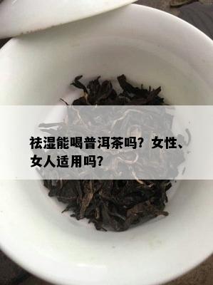 祛湿能喝普洱茶吗？女性、女人适用吗？