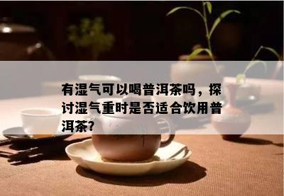 有湿气可以喝普洱茶吗，探讨湿气重时是不是适合饮用普洱茶？