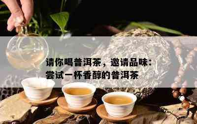 请你喝普洱茶，邀请品味：尝试一杯香醇的普洱茶