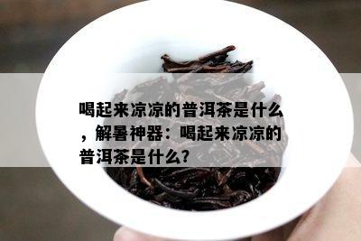 喝起来凉凉的普洱茶是什么，解暑神器：喝起来凉凉的普洱茶是什么？