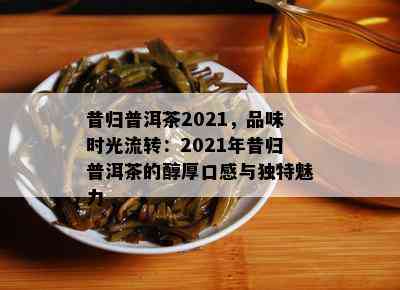 昔归普洱茶2021，品味时光流转：2021年昔归普洱茶的醇厚口感与特别魅力