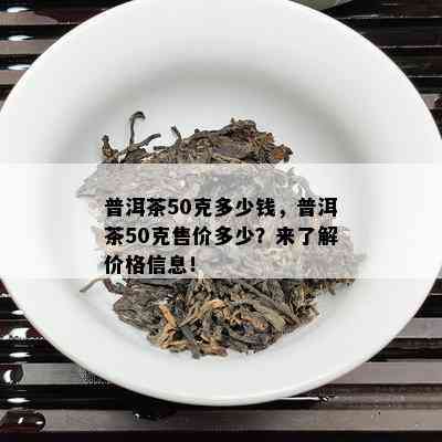 普洱茶50克多少钱，普洱茶50克售价多少？来熟悉价格信息！