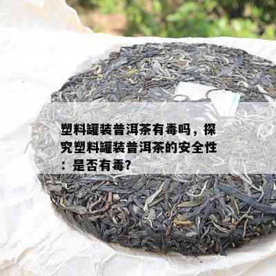 塑料罐装普洱茶有吗，探究塑料罐装普洱茶的安全性：是不是有？