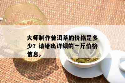 大师制作普洱茶的价格是多少？请给出详细的一斤价格信息。