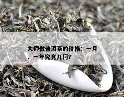 大师做普洱茶的价格：一月、一年究竟几何？