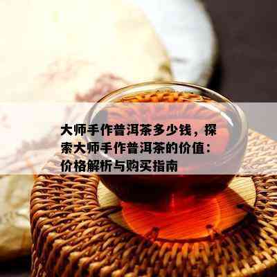 大师手作普洱茶多少钱，探索大师手作普洱茶的价值：价格解析与购买指南