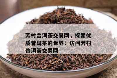 芳村普洱茶交易网，探索优质普洱茶的世界：访问芳村普洱茶交易网