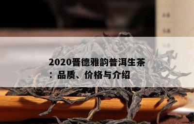 2020晋德雅韵普洱生茶：品质、价格与介绍