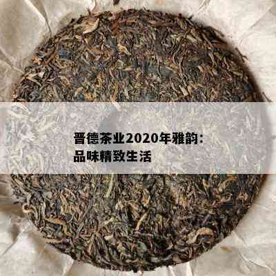 晋德茶业2020年雅韵：品味精致生活