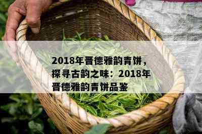 2018年晋德雅韵青饼，探寻古韵之味：2018年晋德雅韵青饼品鉴