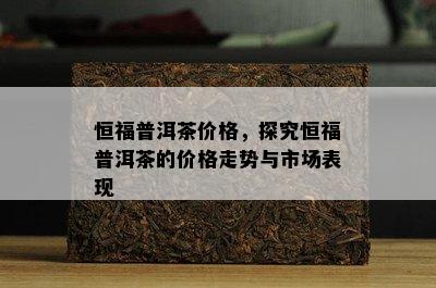 恒福普洱茶价格，探究恒福普洱茶的价格走势与市场表现