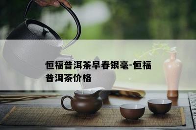 恒福普洱茶早春银毫-恒福普洱茶价格