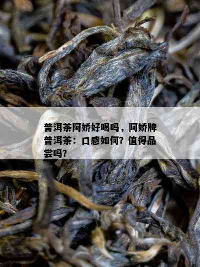 普洱茶阿娇好喝吗，阿娇牌普洱茶：口感怎样？值得品尝吗？