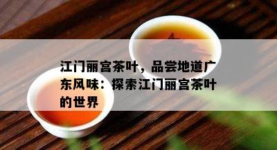 江门丽宫茶叶，品尝地道广东风味：探索江门丽宫茶叶的世界