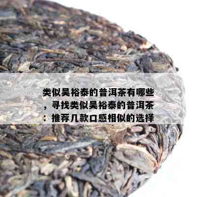 类似吴裕泰的普洱茶有哪些，寻找类似吴裕泰的普洱茶：推荐几款口感相似的选择