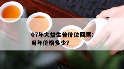 07年大益生普价位回顾：当年价格多少？