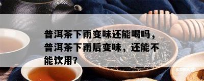 普洱茶下雨变味还能喝吗，普洱茶下雨后变味，还能不能饮用？