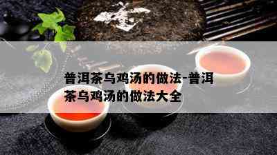 普洱茶乌鸡汤的做法-普洱茶乌鸡汤的做法大全