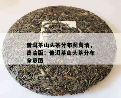 普洱茶山头茶分布图高清，高清版：普洱茶山头茶分布全览图