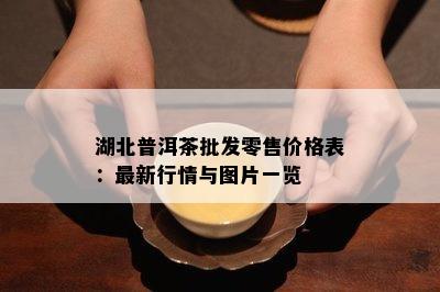 湖北普洱茶批发零售价格表：最新行情与图片一览