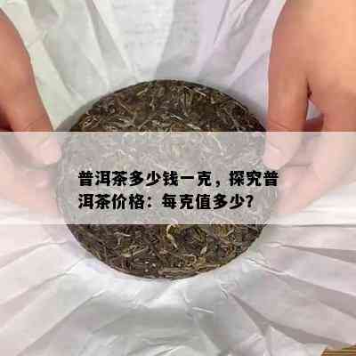 普洱茶多少钱一克，探究普洱茶价格：每克值多少？