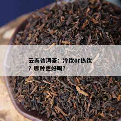 云南普洱茶：冷饮or热饮？哪种更好喝？