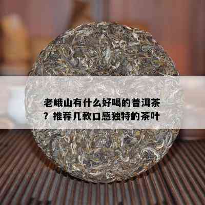 老峨山有什么好喝的普洱茶？推荐几款口感独特的茶叶