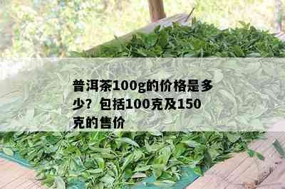 普洱茶100g的价格是多少？包括100克及150克的售价