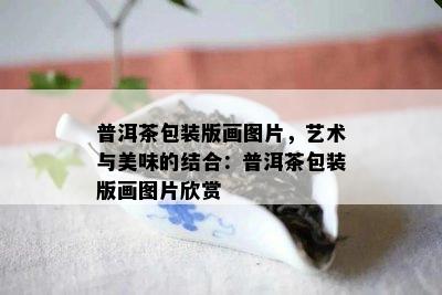 普洱茶包装版画图片，艺术与美味的结合：普洱茶包装版画图片欣赏