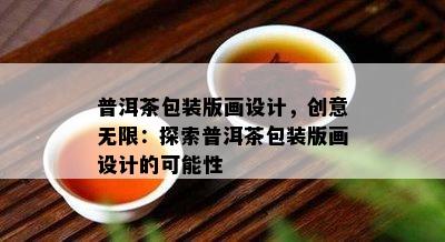 普洱茶包装版画设计，创意无限：探索普洱茶包装版画设计的可能性