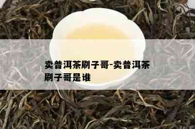 卖普洱茶刷子哥-卖普洱茶刷子哥是谁