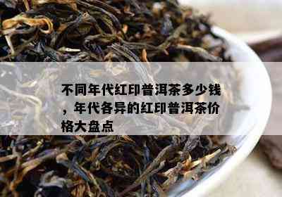 不同年代红印普洱茶多少钱，年代各异的红印普洱茶价格大盘点