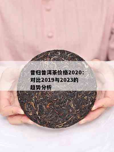 昔归普洱茶价格2020：对比2019与2023的趋势分析