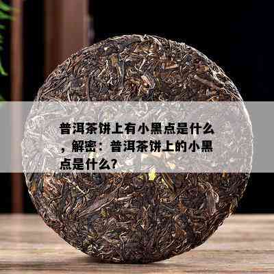 普洱茶饼上有小黑点是什么，解密：普洱茶饼上的小黑点是什么？