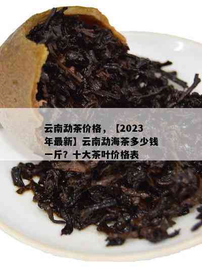 云南勐茶价格，【2023年最新】云南勐海茶多少钱一斤？十大茶叶价格表