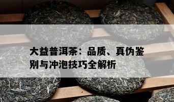 大益普洱茶：品质、真伪鉴别与冲泡技巧全解析