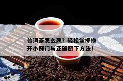 普洱茶怎么翘？轻松掌握撬开小窍门与正确掰下方法！