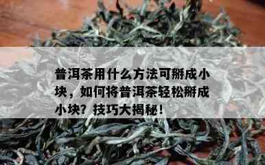 普洱茶用什么方法可掰成小块，如何将普洱茶轻松掰成小块？技巧大揭秘！