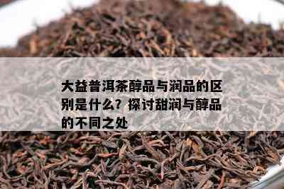 大益普洱茶醇品与润品的区别是什么？探讨甜润与醇品的不同之处