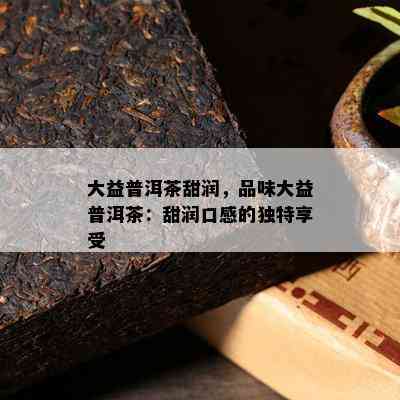 大益普洱茶甜润，品味大益普洱茶：甜润口感的独特享受