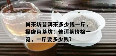 尚茶坊普洱茶多少钱一斤，探店尚茶坊：普洱茶价格一览，一斤要多少钱？