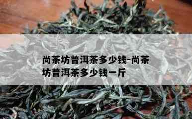 尚茶坊普洱茶多少钱-尚茶坊普洱茶多少钱一斤