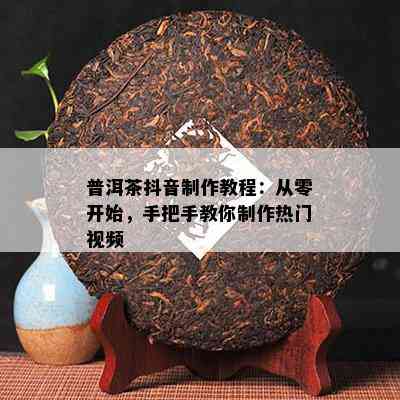 普洱茶抖音制作教程：从零开始，手把手教你制作热门视频