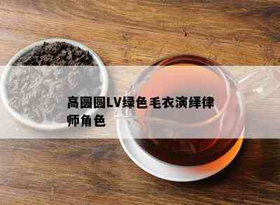 高圆圆LV绿色毛衣演绎律师角色